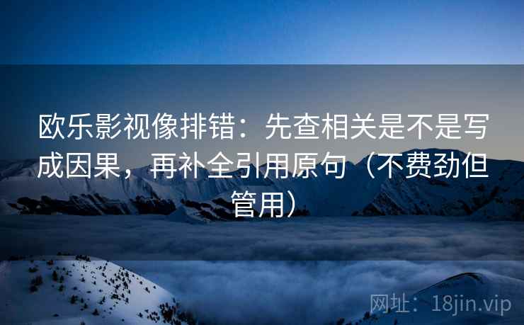 欧乐影视像排错:先查相关是不是写成因果,再补全引用原句(不费劲但管用) 欧乐影视像排错:先查相关是不是写成因果,再补全引用原句(不费劲但管用)