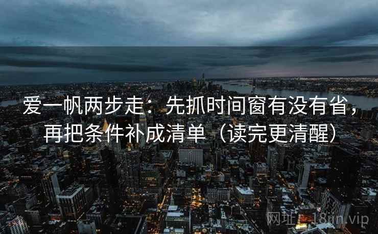 爱一帆两步走:先抓时间窗有没有省,再把条件补成清单(读完更清醒) 爱一帆两步走:先抓时间窗有没有省,再把条件补成清单(读完更清醒)
