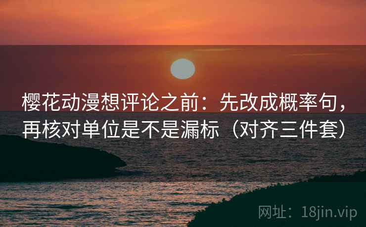 樱花动漫想评论之前:先改成概率句,再核对单位是不是漏标(对齐三件套) 樱花动漫想评论之前:先改成概率句,再核对单位是不是漏标(对齐三件套)
