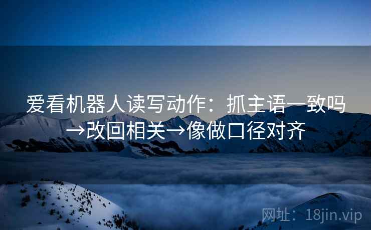 爱看机器人读写动作:抓主语一致吗→改回相关→像做口径对齐 爱看机器人读写动作:抓主语一致吗→改回相关→像做口径对齐
