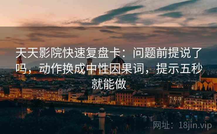 天天影院快速复盘卡:问题前提说了吗,动作换成中性因果词,提示五秒就能做 天天影院快速复盘卡:问题前提说了吗,动作换成中性因果词,提示五秒就能做
