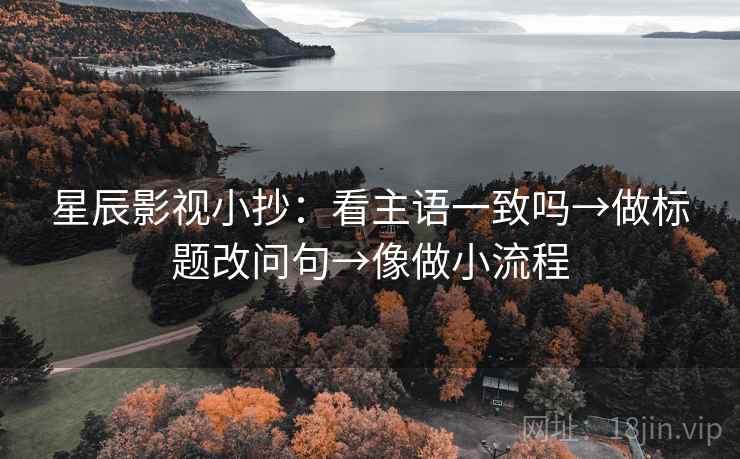 星辰影视小抄：看主语一致吗→做标题改问句→像做小流程