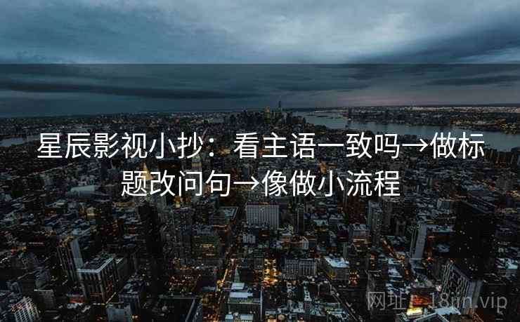 星辰影视小抄:看主语一致吗→做标题改问句→像做小流程 星辰影视小抄:看主语一致吗→做标题改问句→像做小流程