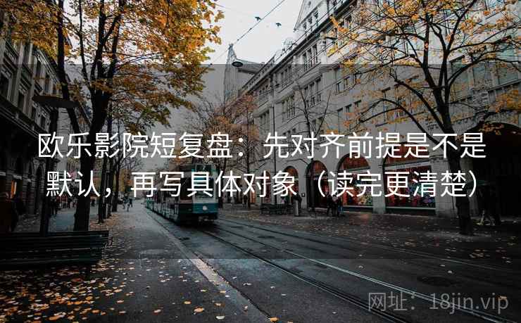 欧乐影院短复盘:先对齐前提是不是默认,再写具体对象(读完更清楚) 欧乐影院短复盘:先对齐前提是不是默认,再写具体对象(读完更清楚)