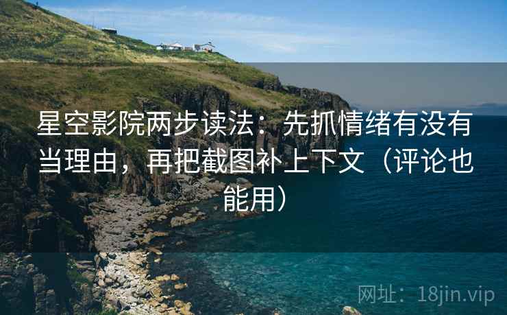 星空影院两步读法:先抓情绪有没有当理由,再把截图补上下文(评论也能用) 星空影院两步读法:先抓情绪有没有当理由,再把截图补上下文(评论也能用)