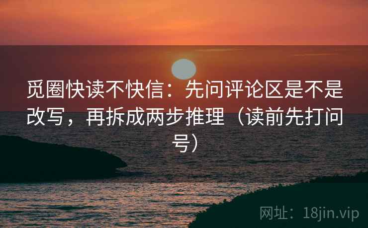 觅圈快读不快信:先问评论区是不是改写,再拆成两步推理(读前先打问号) 觅圈快读不快信:先问评论区是不是改写,再拆成两步推理(读前先打问号)