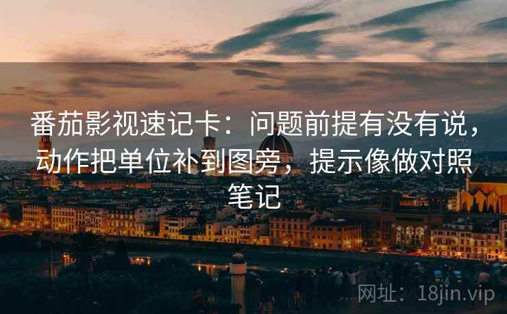 番茄影视速记卡:问题前提有没有说,动作把单位补到图旁,提示像做对照笔记 番茄影视速记卡:问题前提有没有说,动作把单位补到图旁,提示像做对照笔记