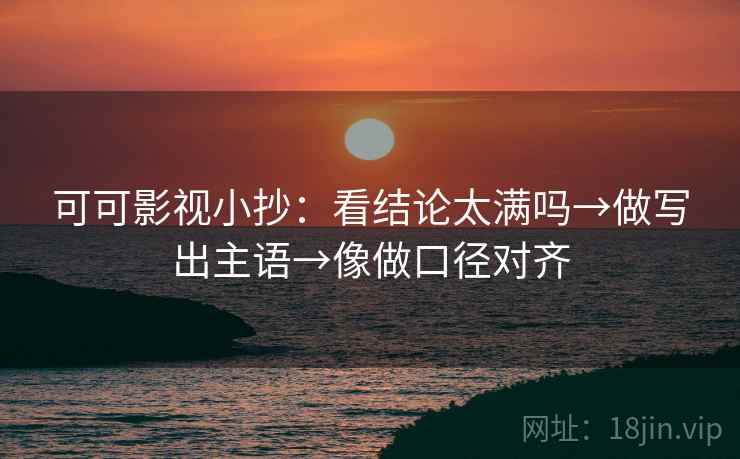 可可影视小抄：看结论太满吗→做写出主语→像做口径对齐