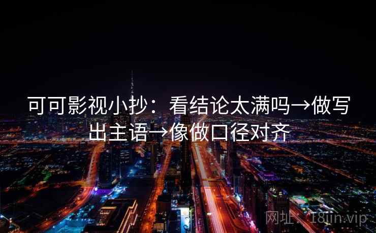 可可影视小抄:看结论太满吗→做写出主语→像做口径对齐 可可影视小抄:看结论太满吗→做写出主语→像做口径对齐