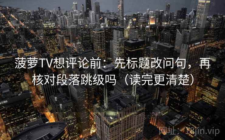 菠萝TV想评论前：先标题改问句，再核对段落跳级吗（读完更清楚）