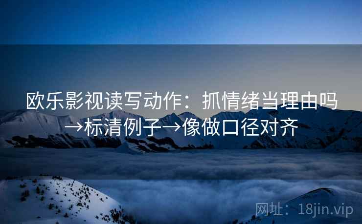 欧乐影视读写动作:抓情绪当理由吗→标清例子→像做口径对齐 欧乐影视读写动作:抓情绪当理由吗→标清例子→像做口径对齐