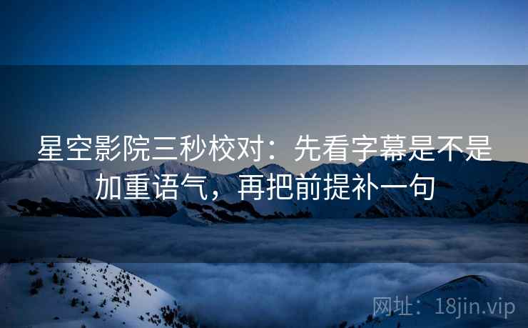 星空影院三秒校对:先看字幕是不是加重语气,再把前提补一句 星空影院三秒校对:先看字幕是不是加重语气,再把前提补一句