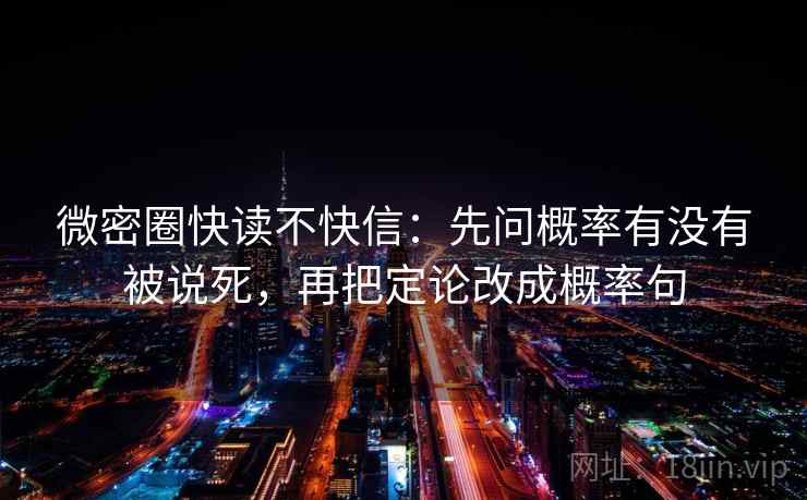 微密圈快读不快信:先问概率有没有被说死,再把定论改成概率句 微密圈快读不快信:先问概率有没有被说死,再把定论改成概率句