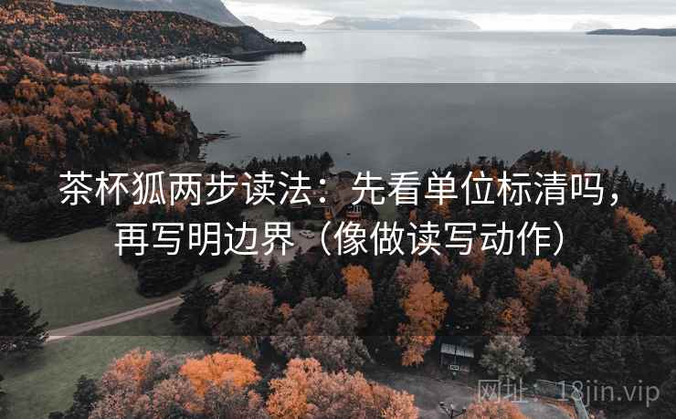 茶杯狐两步读法:先看单位标清吗,再写明边界(像做读写动作) 茶杯狐两步读法:先看单位标清吗,再写明边界(像做读写动作)