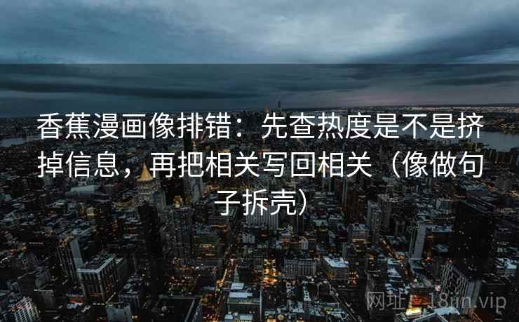 香蕉漫画像排错：先查热度是不是挤掉信息，再把相关写回相关（像做句子拆壳）