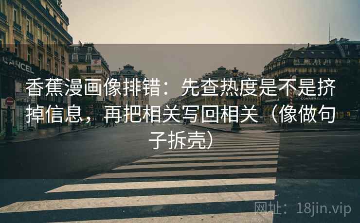 香蕉漫画像排错:先查热度是不是挤掉信息,再把相关写回相关(像做句子拆壳) 香蕉漫画像排错:先查热度是不是挤掉信息,再把相关写回相关(像做句子拆壳)