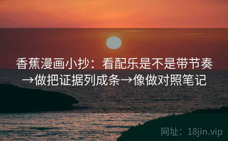 香蕉漫画小抄:看配乐是不是带节奏→做把证据列成条→像做对照笔记 香蕉漫画小抄:看配乐是不是带节奏→做把证据列成条→像做对照笔记