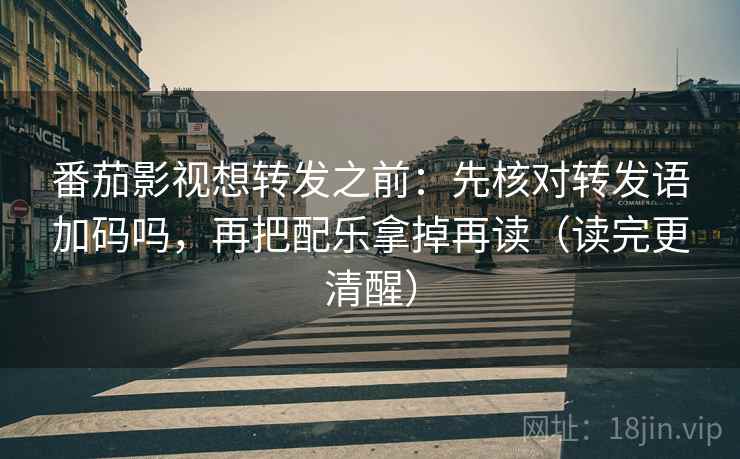 番茄影视想转发之前：先核对转发语加码吗，再把配乐拿掉再读（读完更清醒）