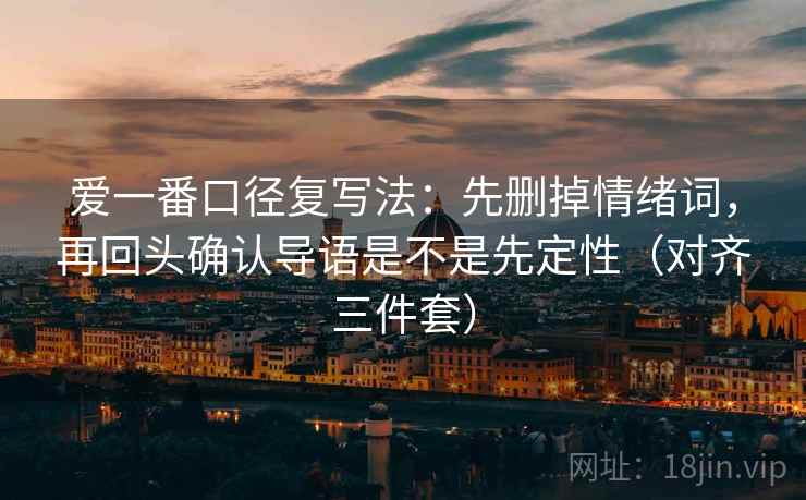 爱一番口径复写法：先删掉情绪词，再回头确认导语是不是先定性（对齐三件套）