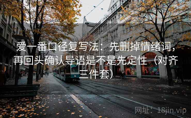 爱一番口径复写法:先删掉情绪词,再回头确认导语是不是先定性(对齐三件套) 爱一番口径复写法:先删掉情绪词,再回头确认导语是不是先定性(对齐三件套)