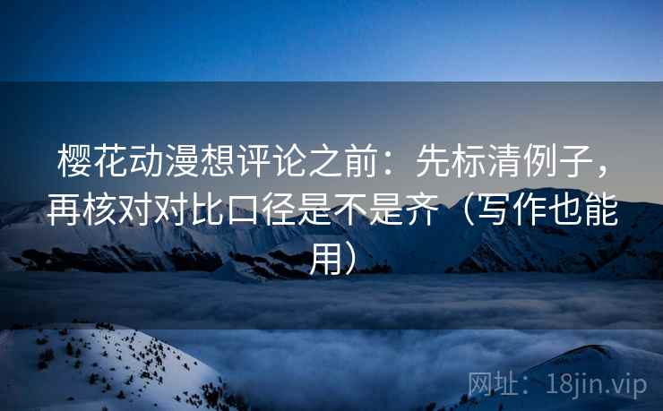 樱花动漫想评论之前：先标清例子，再核对对比口径是不是齐（写作也能用）