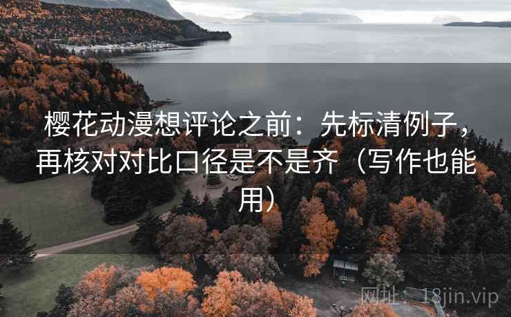樱花动漫想评论之前:先标清例子,再核对对比口径是不是齐(写作也能用) 樱花动漫想评论之前:先标清例子,再核对对比口径是不是齐(写作也能用)