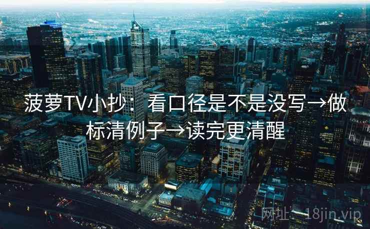 菠萝TV小抄：看口径是不是没写→做标清例子→读完更清醒