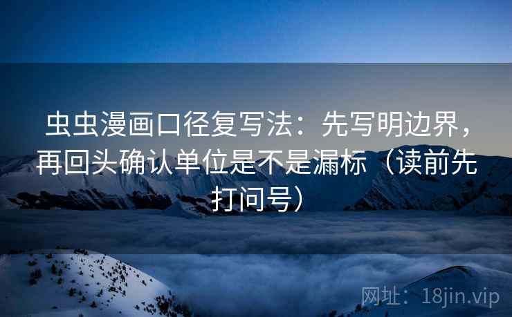 虫虫漫画口径复写法:先写明边界,再回头确认单位是不是漏标(读前先打问号) 虫虫漫画口径复写法:先写明边界,再回头确认单位是不是漏标(读前先打问号)