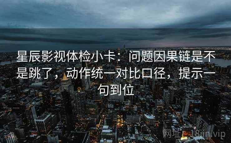 星辰影视体检小卡:问题因果链是不是跳了,动作统一对比口径,提示一句到位 星辰影视体检小卡:问题因果链是不是跳了,动作统一对比口径,提示一句到位
