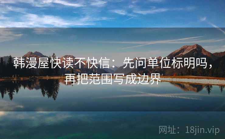韩漫屋快读不快信:先问单位标明吗,再把范围写成边界 韩漫屋快读不快信:先问单位标明吗,再把范围写成边界
