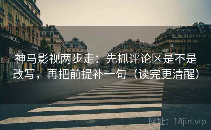 神马影视两步走：先抓评论区是不是改写，再把前提补一句（读完更清醒）
