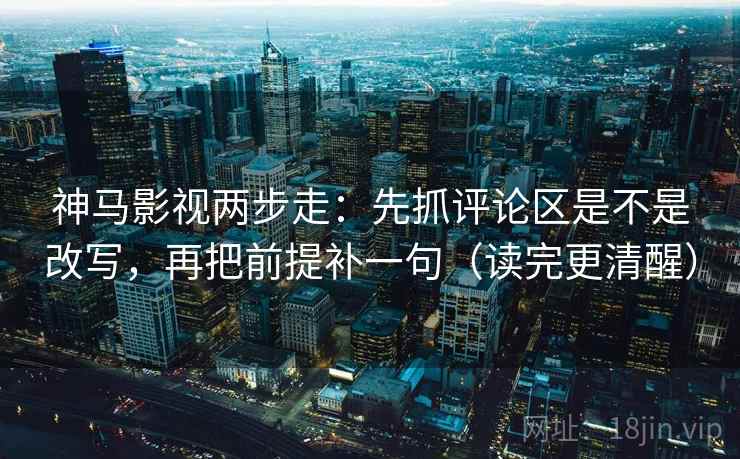 神马影视两步走:先抓评论区是不是改写,再把前提补一句(读完更清醒) 神马影视两步走:先抓评论区是不是改写,再把前提补一句(读完更清醒)