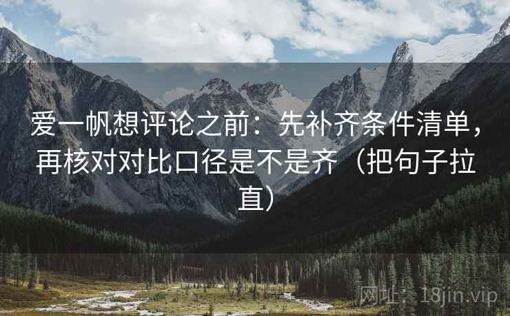 爱一帆想评论之前：先补齐条件清单，再核对对比口径是不是齐（把句子拉直）