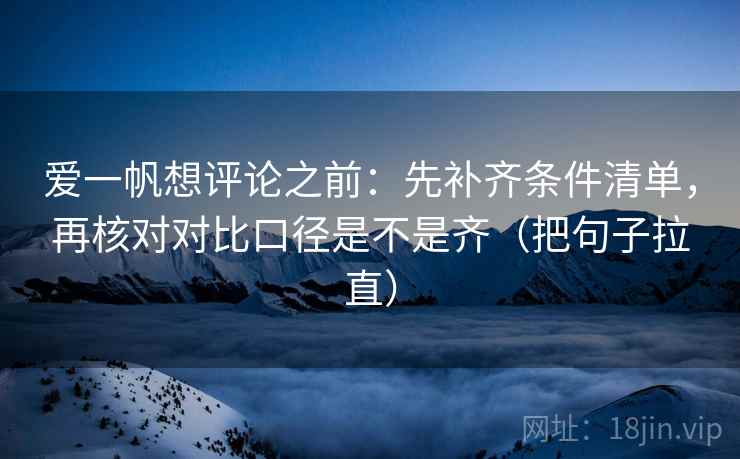 爱一帆想评论之前:先补齐条件清单,再核对对比口径是不是齐(把句子拉直) 爱一帆想评论之前:先补齐条件清单,再核对对比口径是不是齐(把句子拉直)