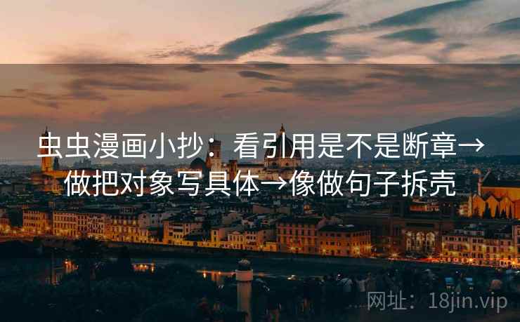 虫虫漫画小抄:看引用是不是断章→做把对象写具体→像做句子拆壳 虫虫漫画小抄:看引用是不是断章→做把对象写具体→像做句子拆壳
