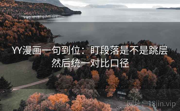 YY漫画一句到位：盯段落是不是跳层然后统一对比口径