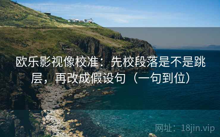 欧乐影视像校准:先校段落是不是跳层,再改成假设句(一句到位) 欧乐影视像校准:先校段落是不是跳层,再改成假设句(一句到位)