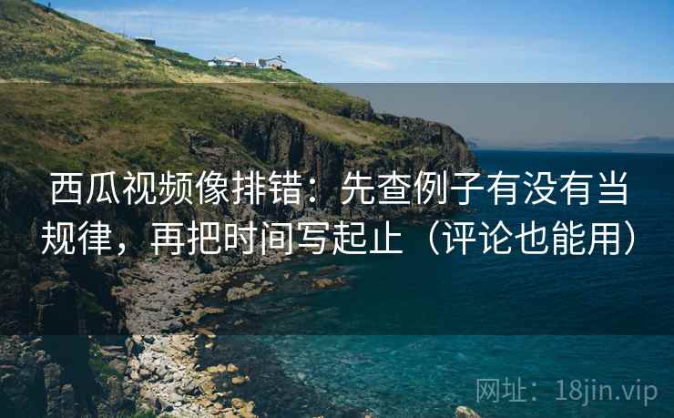 西瓜视频像排错:先查例子有没有当规律,再把时间写起止(评论也能用) 西瓜视频像排错:先查例子有没有当规律,再把时间写起止(评论也能用)