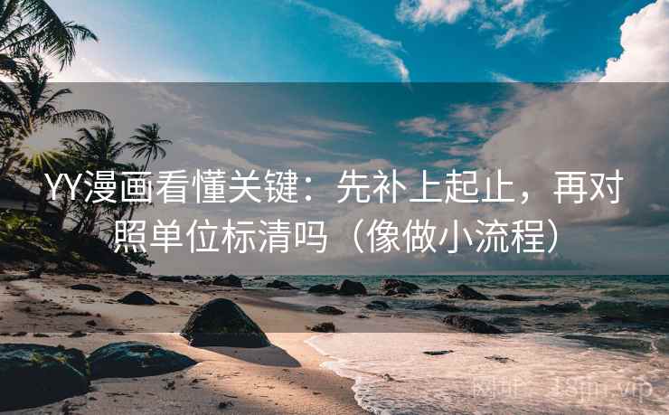 YY漫画看懂关键：先补上起止，再对照单位标清吗（像做小流程）