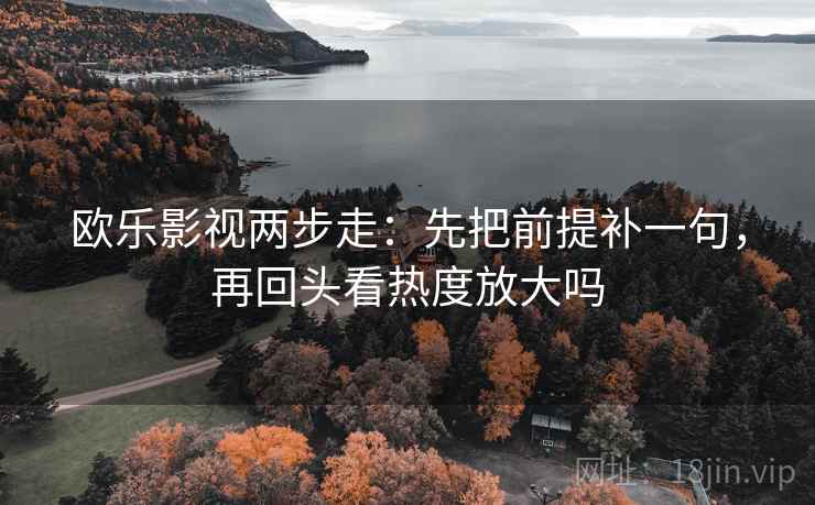 欧乐影视两步走:先把前提补一句,再回头看热度放大吗 欧乐影视两步走:先把前提补一句,再回头看热度放大吗