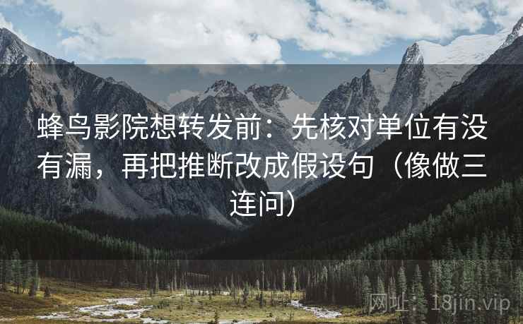 蜂鸟影院想转发前：先核对单位有没有漏，再把推断改成假设句（像做三连问）