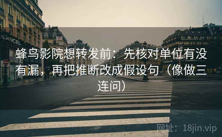 蜂鸟影院想转发前:先核对单位有没有漏,再把推断改成假设句(像做三连问) 蜂鸟影院想转发前:先核对单位有没有漏,再把推断改成假设句(像做三连问)
