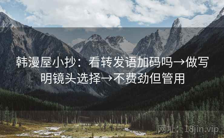韩漫屋小抄:看转发语加码吗→做写明镜头选择→不费劲但管用 韩漫屋小抄:看转发语加码吗→做写明镜头选择→不费劲但管用