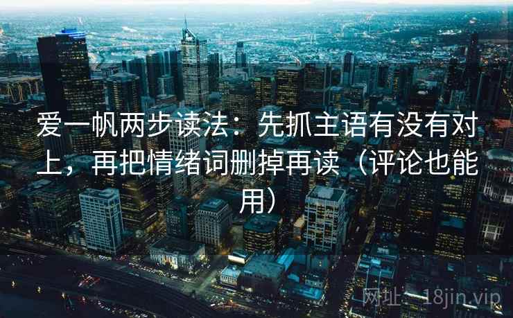 爱一帆两步读法:先抓主语有没有对上,再把情绪词删掉再读(评论也能用) 爱一帆两步读法:先抓主语有没有对上,再把情绪词删掉再读(评论也能用)