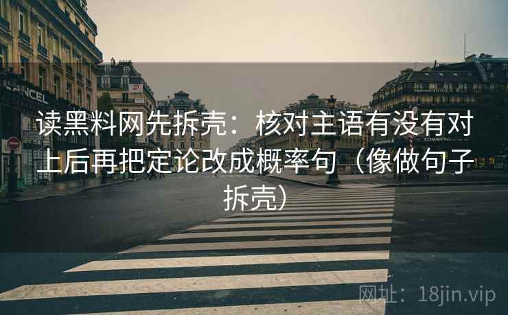 读黑料网先拆壳：核对主语有没有对上后再把定论改成概率句（像做句子拆壳）
