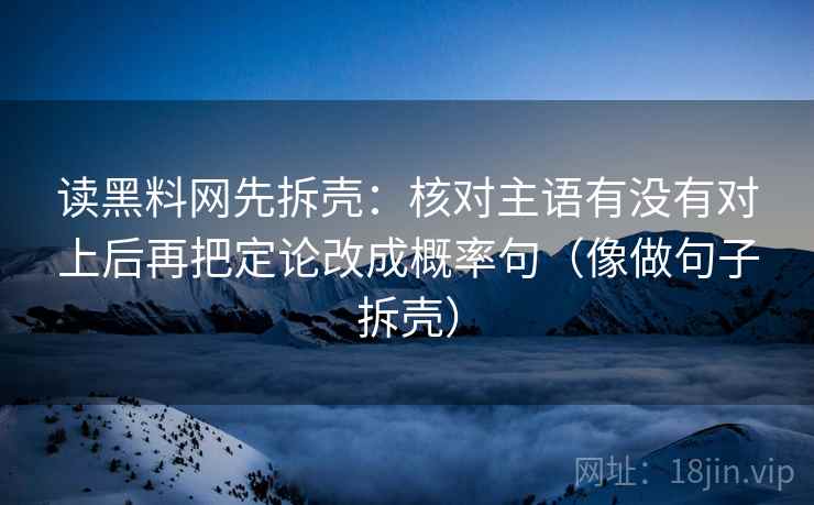 读黑料网先拆壳:核对主语有没有对上后再把定论改成概率句(像做句子拆壳) 读黑料网先拆壳:核对主语有没有对上后再把定论改成概率句(像做句子拆壳)