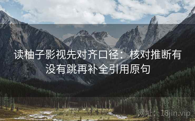 读柚子影视先对齐口径:核对推断有没有跳再补全引用原句 读柚子影视先对齐口径:核对推断有没有跳再补全引用原句