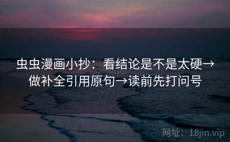 虫虫漫画小抄：看结论是不是太硬→做补全引用原句→读前先打问号