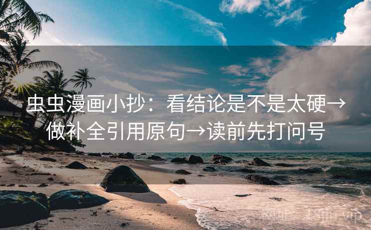 虫虫漫画小抄:看结论是不是太硬→做补全引用原句→读前先打问号 虫虫漫画小抄:看结论是不是太硬→做补全引用原句→读前先打问号