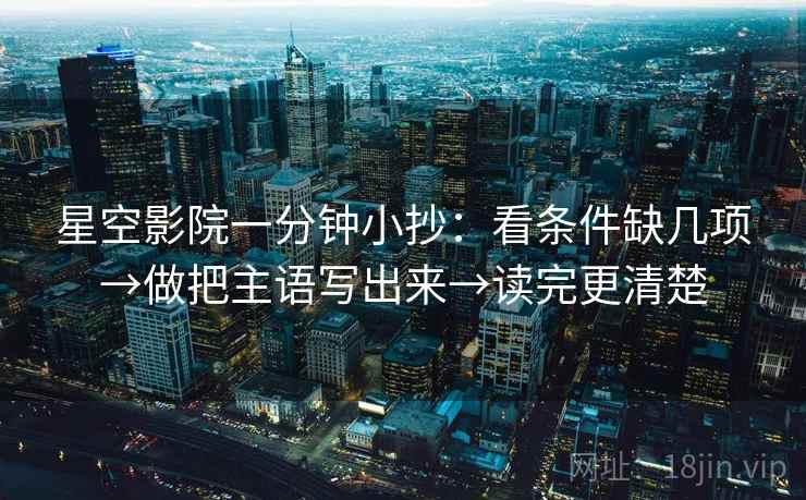 星空影院一分钟小抄:看条件缺几项→做把主语写出来→读完更清楚 星空影院一分钟小抄:看条件缺几项→做把主语写出来→读完更清楚